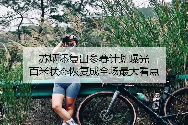 苏炳添复出参赛计划曝光 百米状态恢复成全场最大看点 | jiuyou