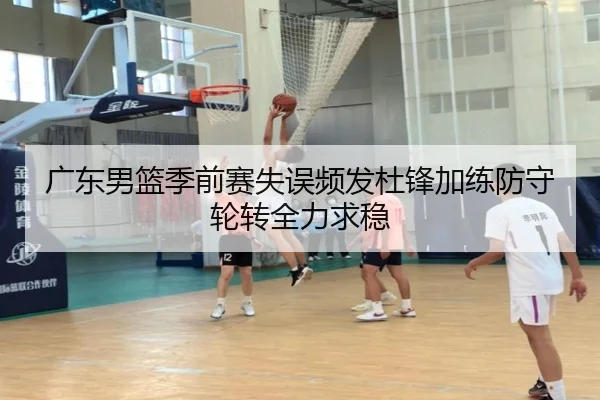 广东男篮季前赛失误频发杜锋加练防守轮转全力求稳 | jiuyou