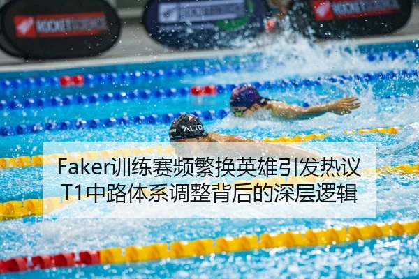 Faker训练赛频繁换英雄引发热议T1中路体系调整背后的深层逻辑（jiuyou）